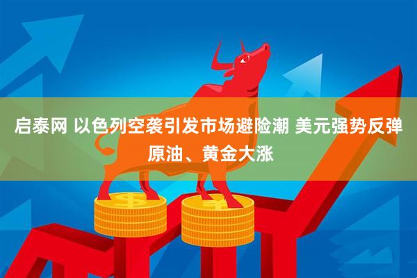 启泰网 以色列空袭引发市场避险潮 美元强势反弹 原油、黄金大涨