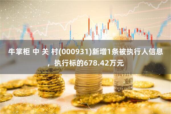 牛掌柜 中 关 村(000931)新增1条被执行人信息，执行标的678.42万元