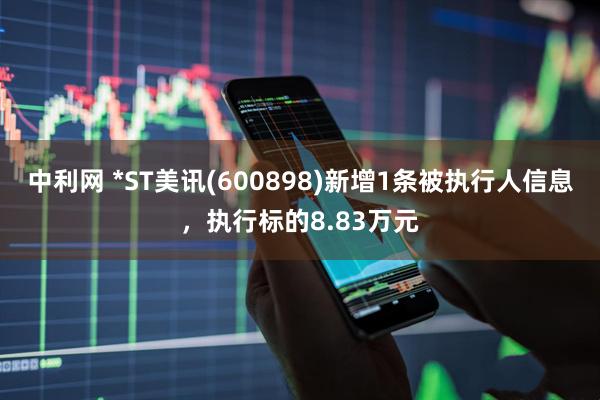 中利网 *ST美讯(600898)新增1条被执行人信息，执行标的8.83万元
