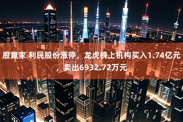股赢家 利民股份涨停，龙虎榜上机构买入1.74亿元，卖出6932.72万元