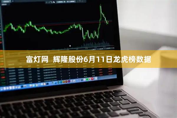 富灯网  辉隆股份6月11日龙虎榜数据
