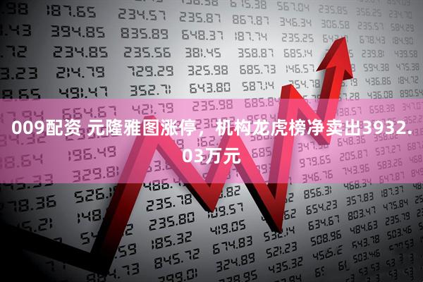 009配资 元隆雅图涨停，机构龙虎榜净卖出3932.03万元