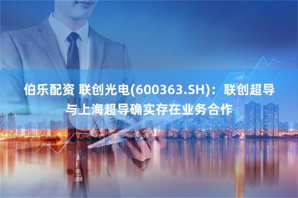 伯乐配资 联创光电(600363.SH)：联创超导与上海超导确实存在业务合作