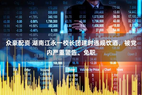 众豪配资 湖南江永一校长团建时违规饮酒，被党内严重警告、免职