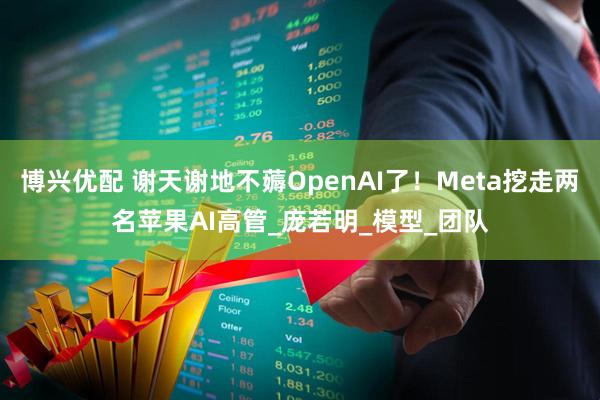 博兴优配 谢天谢地不薅OpenAI了！Meta挖走两名苹果AI高管_庞若明_模型_团队