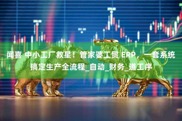 闻喜 中小工厂救星！管家婆工贸 ERP，一套系统搞定生产全流程_自动_财务_道工序