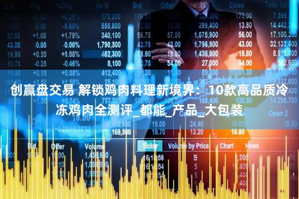 创赢盘交易 解锁鸡肉料理新境界：10款高品质冷冻鸡肉全测评_都能_产品_大包装