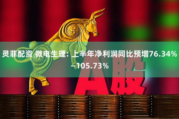 灵菲配资 微电生理: 上半年净利润同比预增76.34%—105.73%