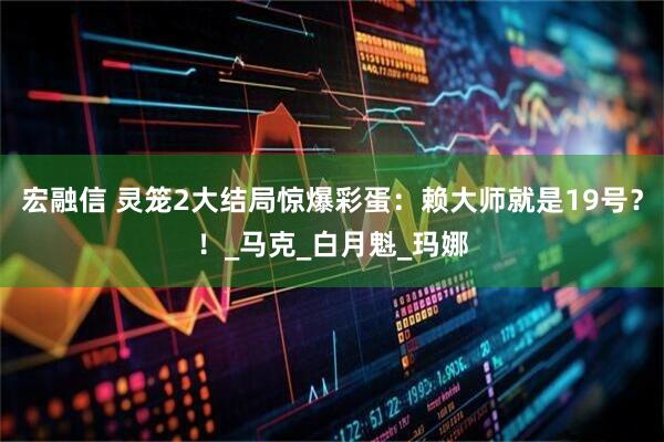 宏融信 灵笼2大结局惊爆彩蛋：赖大师就是19号？！_马克_白月魁_玛娜