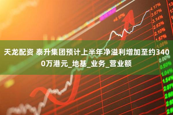 天龙配资 泰升集团预计上半年净溢利增加至约3400万港元_地基_业务_营业额