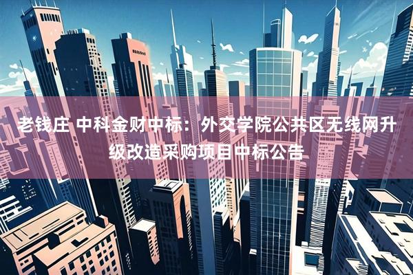 老钱庄 中科金财中标：外交学院公共区无线网升级改造采购项目中标公告