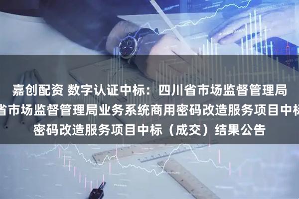 嘉创配资 数字认证中标：四川省市场监督管理局数据应用中心四川省市场监督管理局业务系统商用密码改造服务项目中标（成交）结果公告