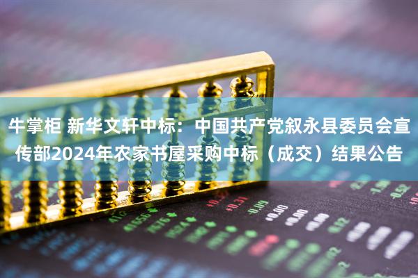 牛掌柜 新华文轩中标：中国共产党叙永县委员会宣传部2024年农家书屋采购中标（成交）结果公告