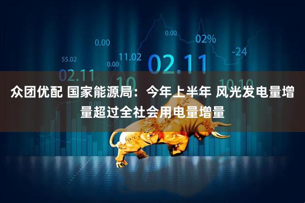 众团优配 国家能源局：今年上半年 风光发电量增量超过全社会用电量增量