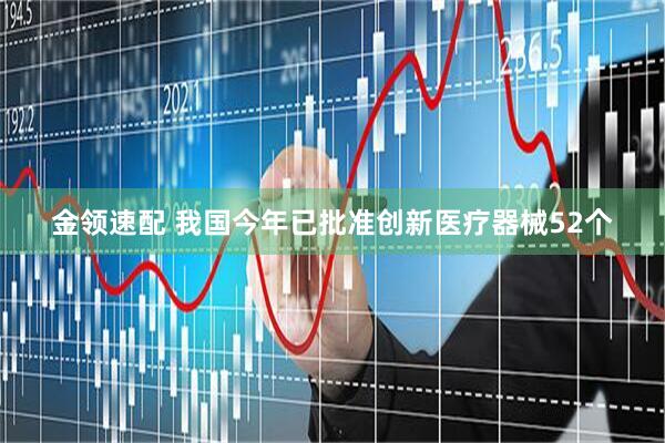 金领速配 我国今年已批准创新医疗器械52个