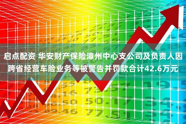 启点配资 华安财产保险漳州中心支公司及负责人因跨省经营车险业务等被警告并罚款合计42.6万元