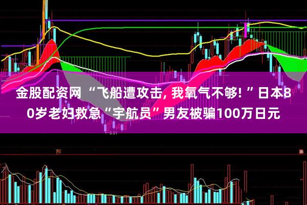 金股配资网 “飞船遭攻击, 我氧气不够! ”日本80岁老妇救急“宇航员”男友被骗100万日元