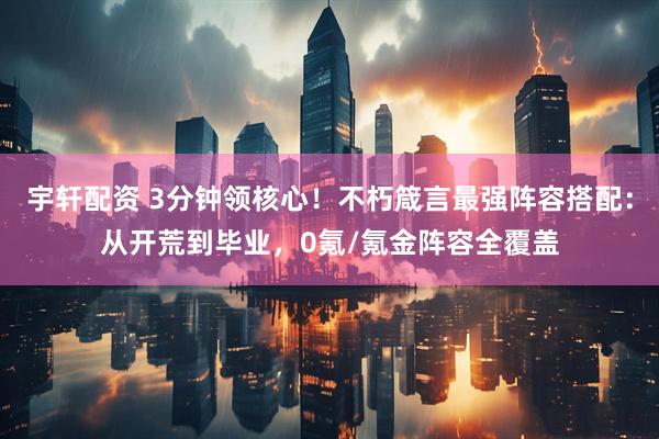 宇轩配资 3分钟领核心！不朽箴言最强阵容搭配：从开荒到毕业，0氪/氪金阵容全覆盖