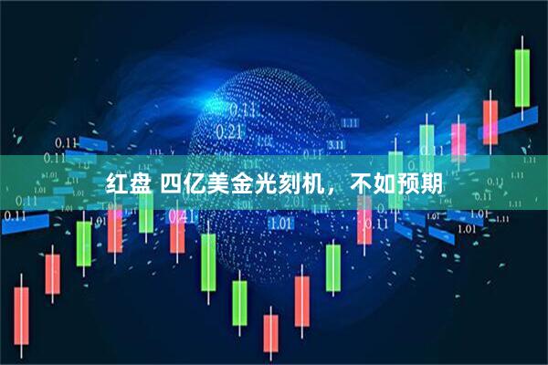 红盘 四亿美金光刻机，不如预期