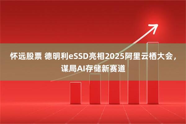 怀远股票 德明利eSSD亮相2025阿里云栖大会，谋局AI存储新赛道