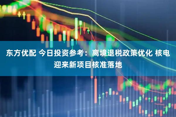 东方优配 今日投资参考：离境退税政策优化 核电迎来新项目核准落地