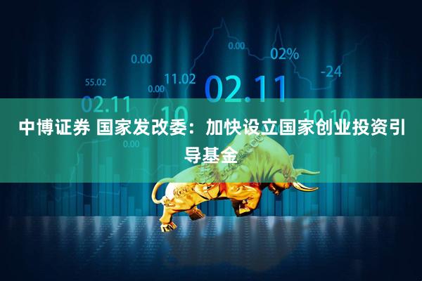 中博证券 国家发改委：加快设立国家创业投资引导基金