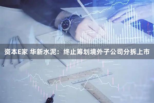 资本E家 华新水泥:终止筹划境外子公司分拆上市