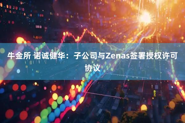 牛金所 诺诚健华:子公司与Zenas签署授权许可协议