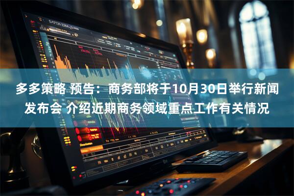 多多策略 预告：商务部将于10月30日举行新闻发布会 介绍近期商务领域重点工作有关情况