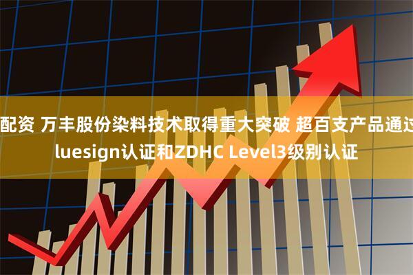 火配资 万丰股份染料技术取得重大突破 超百支产品通过Bluesign认证和ZDHC Level3级别认证