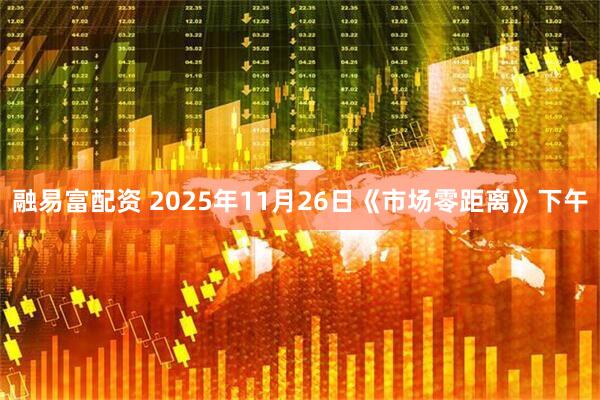 融易富配资 2025年11月26日《市场零距离》下午