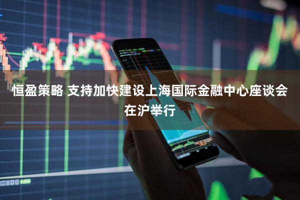 恒盈策略 支持加快建设上海国际金融中心座谈会在沪举行