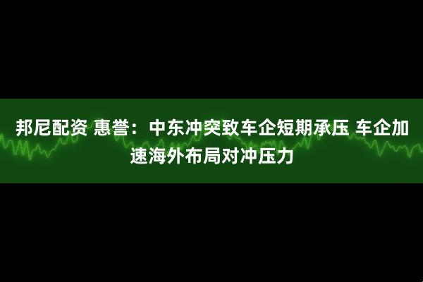 邦尼配资 惠誉：中东冲突致车企短期承压 车企加速海外布局对冲压力