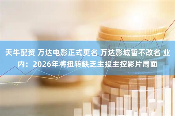 天牛配资 万达电影正式更名 万达影城暂不改名 业内：2026年将扭转缺乏主投主控影片局面